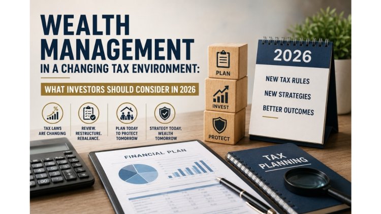 Wealth Management in a Changing Tax Environment: What Investors Should Consider in 2026